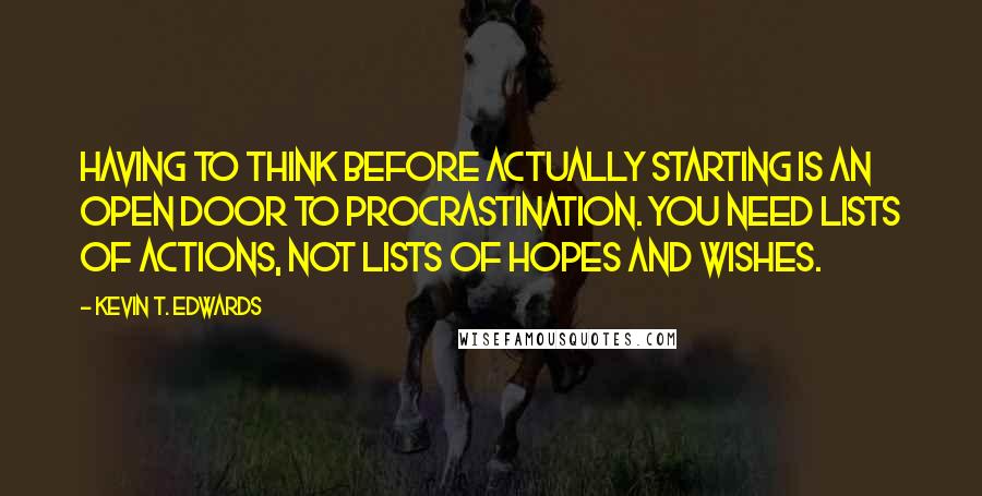 Kevin T. Edwards Quotes: Having to think before actually starting is an open door to procrastination. You need lists of actions, not lists of hopes and wishes.