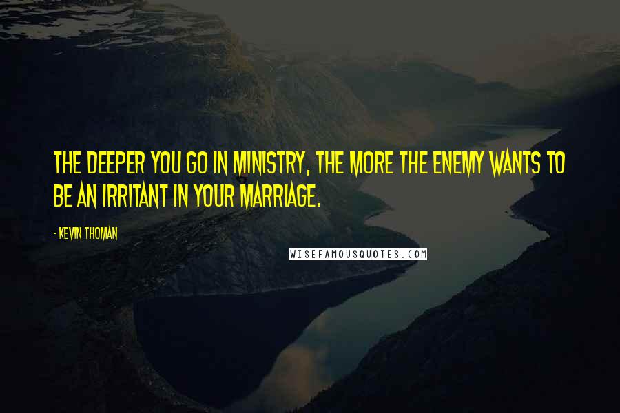 Kevin Thoman Quotes: The deeper you go in ministry, the more the enemy wants to be an irritant in your marriage.