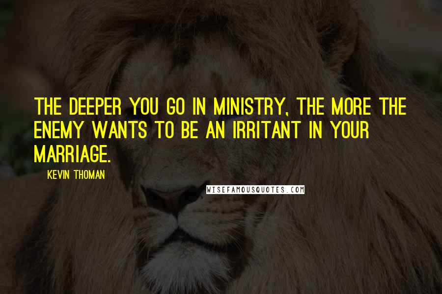 Kevin Thoman Quotes: The deeper you go in ministry, the more the enemy wants to be an irritant in your marriage.