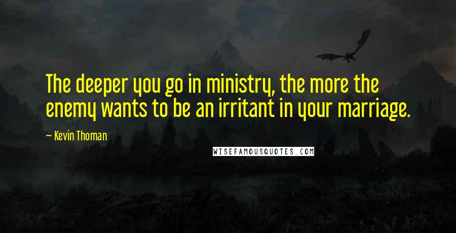 Kevin Thoman Quotes: The deeper you go in ministry, the more the enemy wants to be an irritant in your marriage.