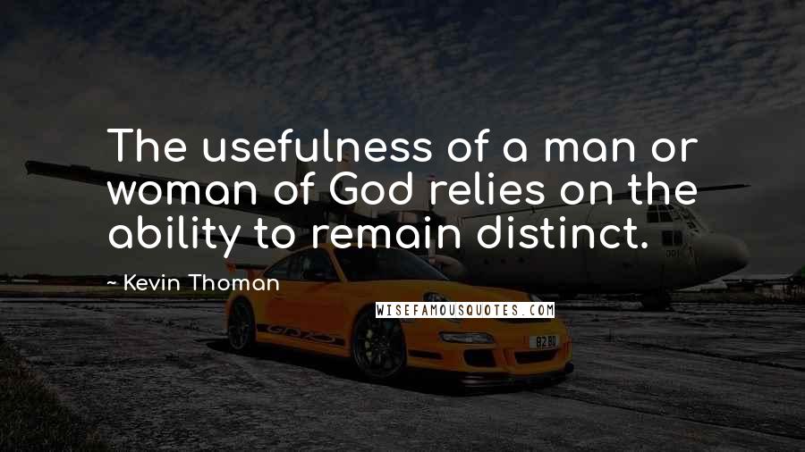 Kevin Thoman Quotes: The usefulness of a man or woman of God relies on the ability to remain distinct.