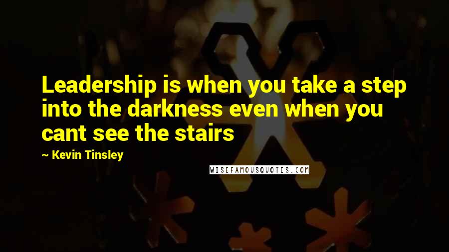 Kevin Tinsley Quotes: Leadership is when you take a step into the darkness even when you cant see the stairs