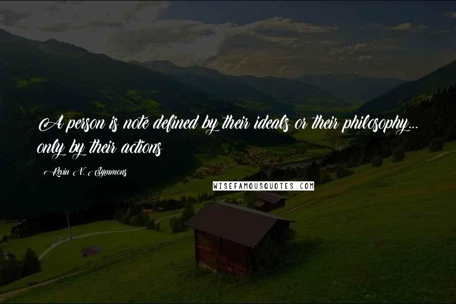 Kevin V. Symmons Quotes: A person is note defined by their ideals or their philosophy... only by their actions!