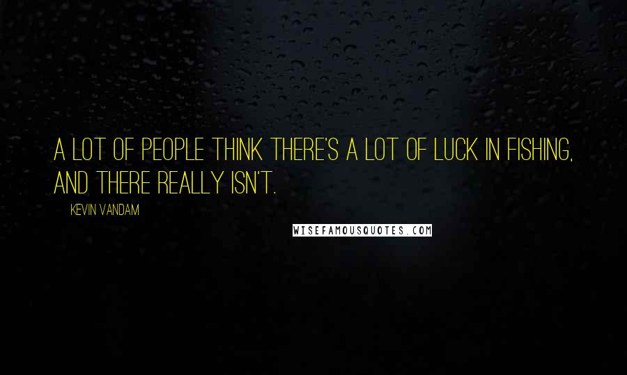 Kevin VanDam Quotes: A lot of people think there's a lot of luck in fishing, and there really isn't.
