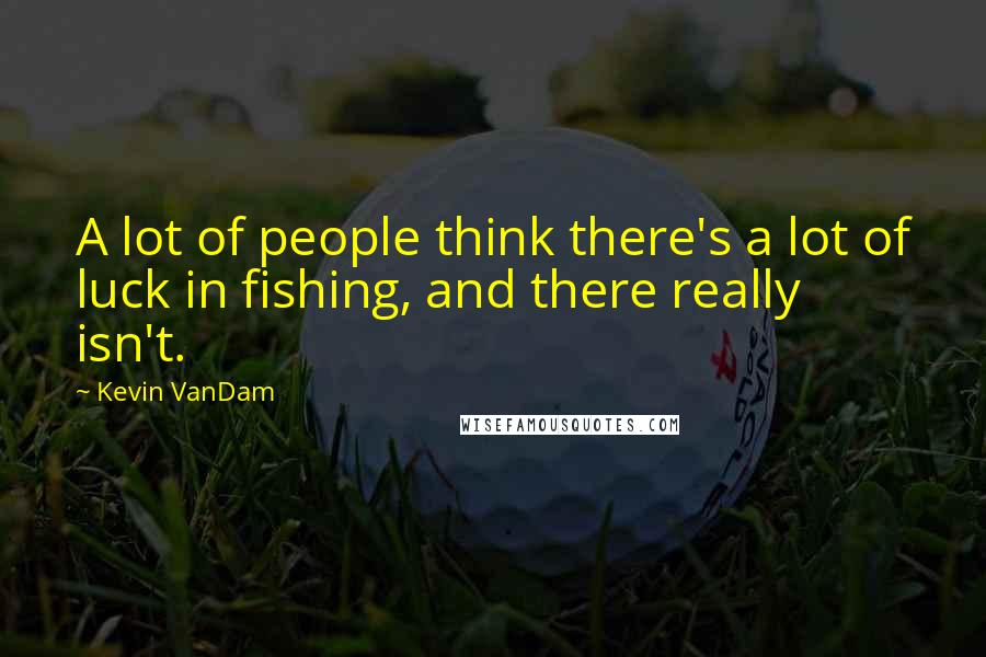Kevin VanDam Quotes: A lot of people think there's a lot of luck in fishing, and there really isn't.
