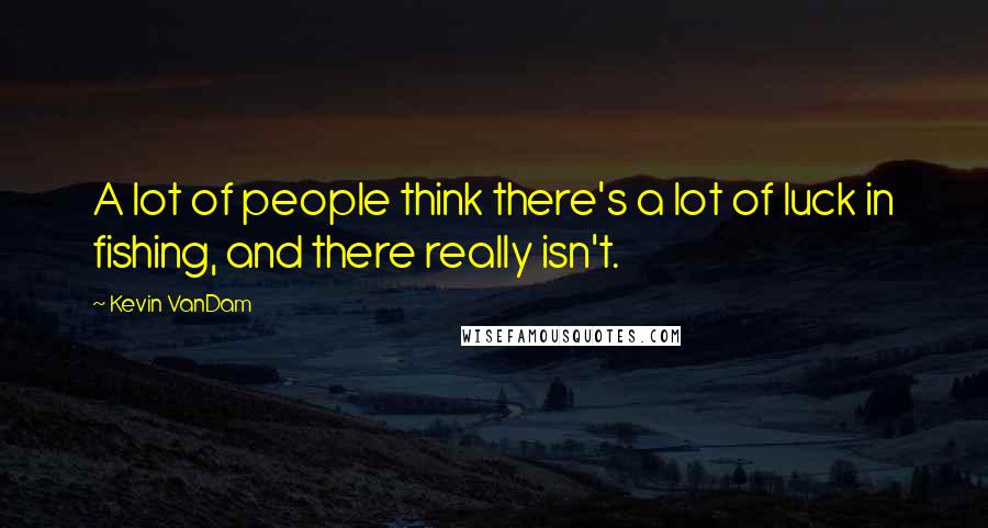 Kevin VanDam Quotes: A lot of people think there's a lot of luck in fishing, and there really isn't.