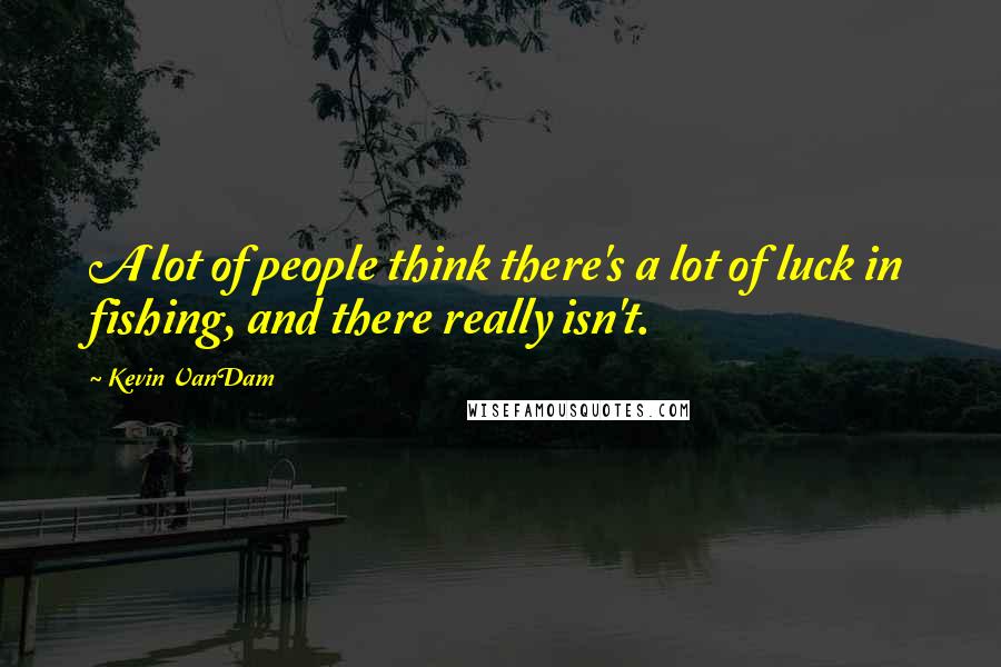 Kevin VanDam Quotes: A lot of people think there's a lot of luck in fishing, and there really isn't.