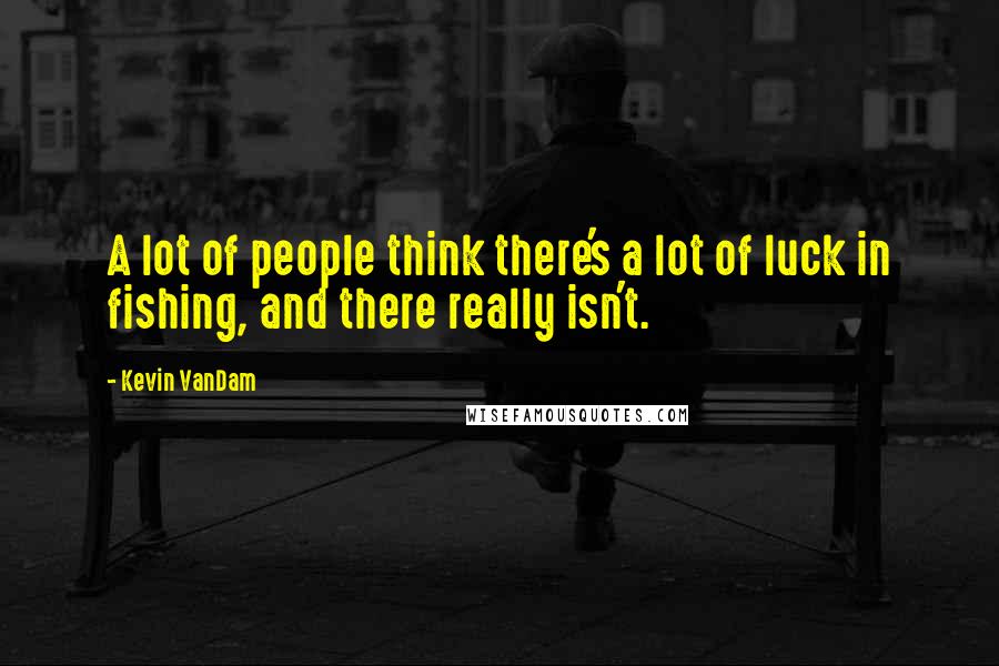 Kevin VanDam Quotes: A lot of people think there's a lot of luck in fishing, and there really isn't.
