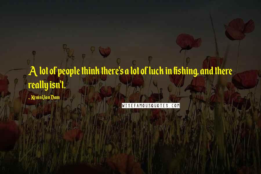 Kevin VanDam Quotes: A lot of people think there's a lot of luck in fishing, and there really isn't.