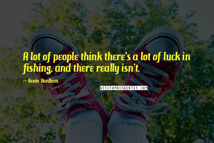Kevin VanDam Quotes: A lot of people think there's a lot of luck in fishing, and there really isn't.