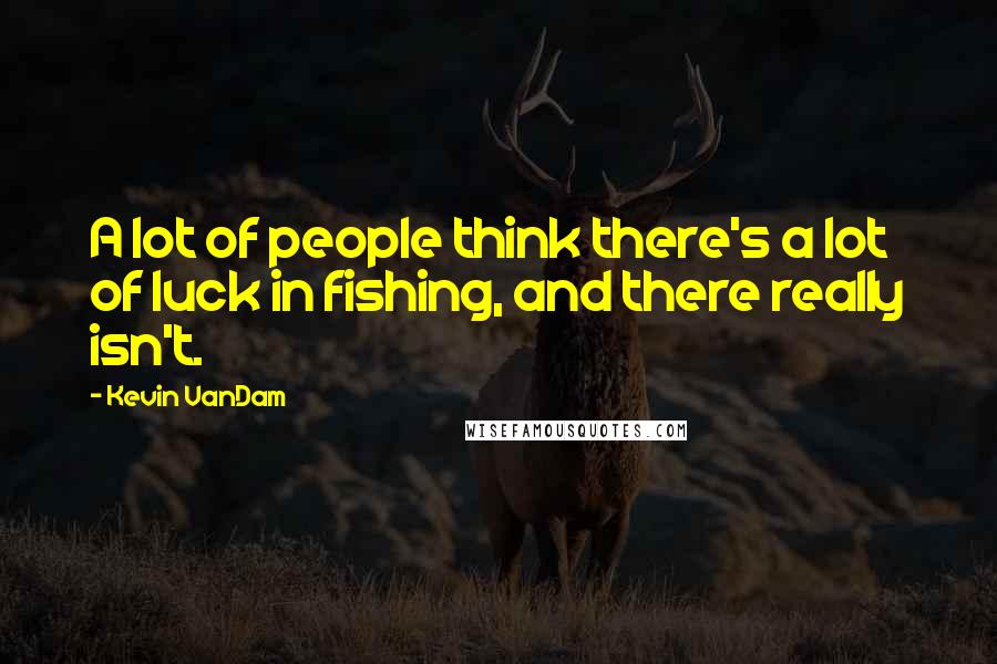 Kevin VanDam Quotes: A lot of people think there's a lot of luck in fishing, and there really isn't.