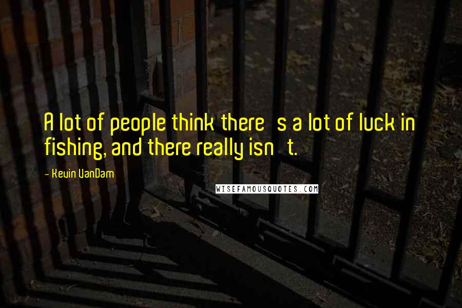 Kevin VanDam Quotes: A lot of people think there's a lot of luck in fishing, and there really isn't.