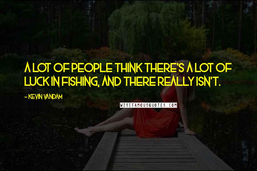 Kevin VanDam Quotes: A lot of people think there's a lot of luck in fishing, and there really isn't.