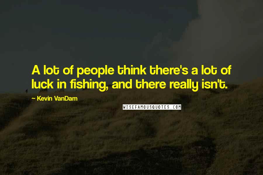Kevin VanDam Quotes: A lot of people think there's a lot of luck in fishing, and there really isn't.