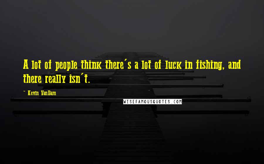 Kevin VanDam Quotes: A lot of people think there's a lot of luck in fishing, and there really isn't.