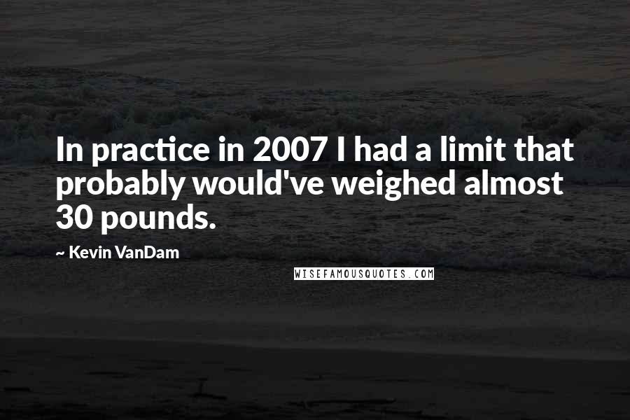 Kevin VanDam Quotes: In practice in 2007 I had a limit that probably would've weighed almost 30 pounds.
