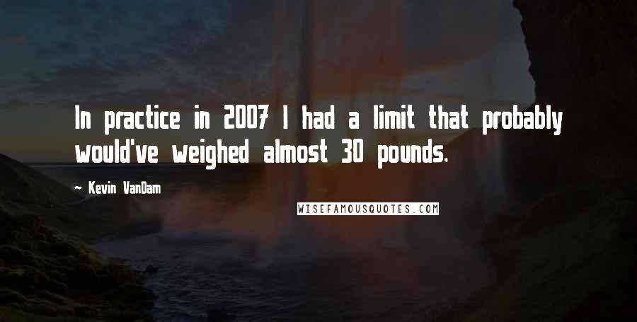 Kevin VanDam Quotes: In practice in 2007 I had a limit that probably would've weighed almost 30 pounds.