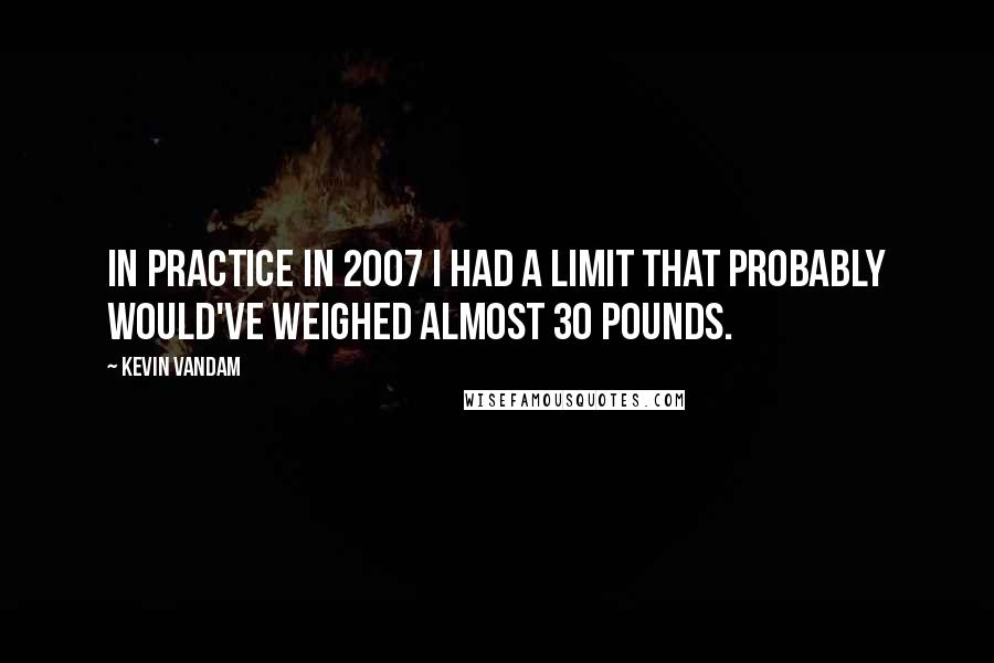 Kevin VanDam Quotes: In practice in 2007 I had a limit that probably would've weighed almost 30 pounds.