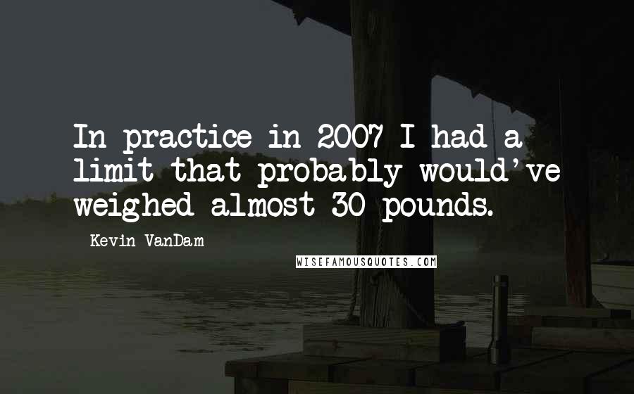 Kevin VanDam Quotes: In practice in 2007 I had a limit that probably would've weighed almost 30 pounds.