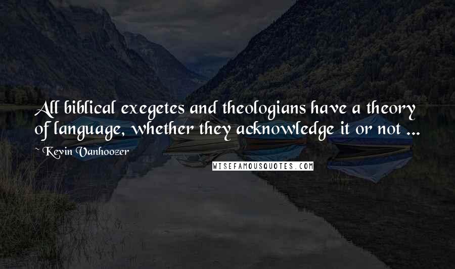 Kevin Vanhoozer Quotes: All biblical exegetes and theologians have a theory of language, whether they acknowledge it or not ...