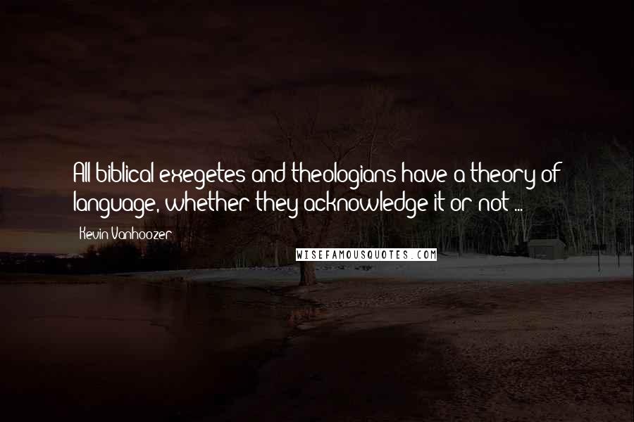 Kevin Vanhoozer Quotes: All biblical exegetes and theologians have a theory of language, whether they acknowledge it or not ...