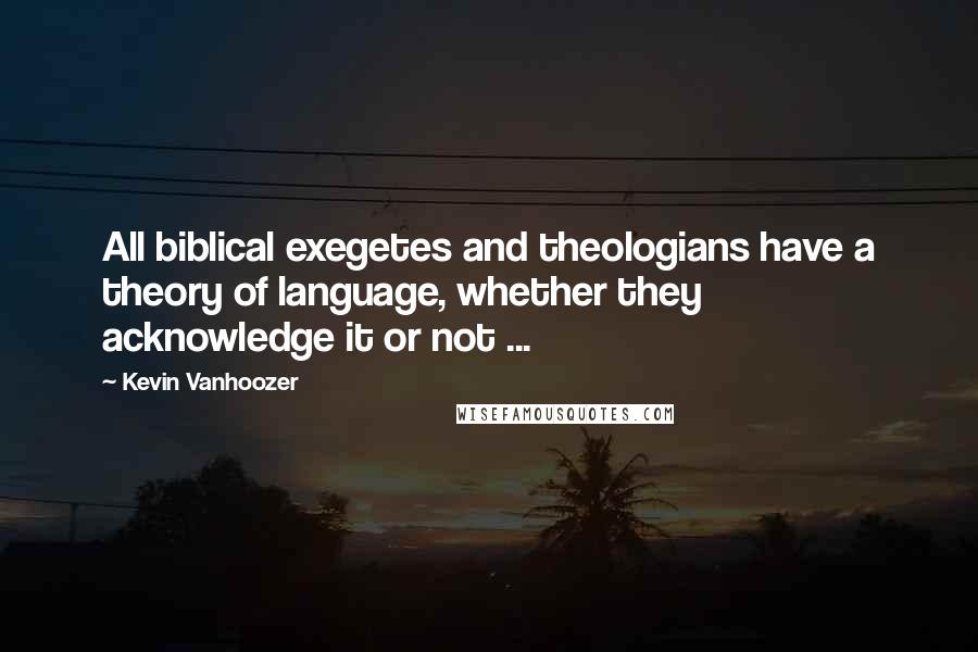 Kevin Vanhoozer Quotes: All biblical exegetes and theologians have a theory of language, whether they acknowledge it or not ...