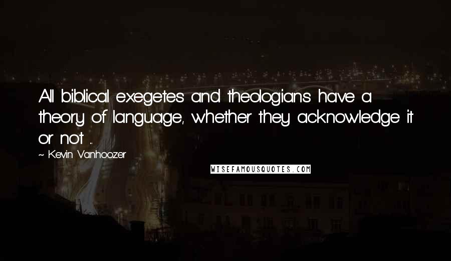 Kevin Vanhoozer Quotes: All biblical exegetes and theologians have a theory of language, whether they acknowledge it or not ...