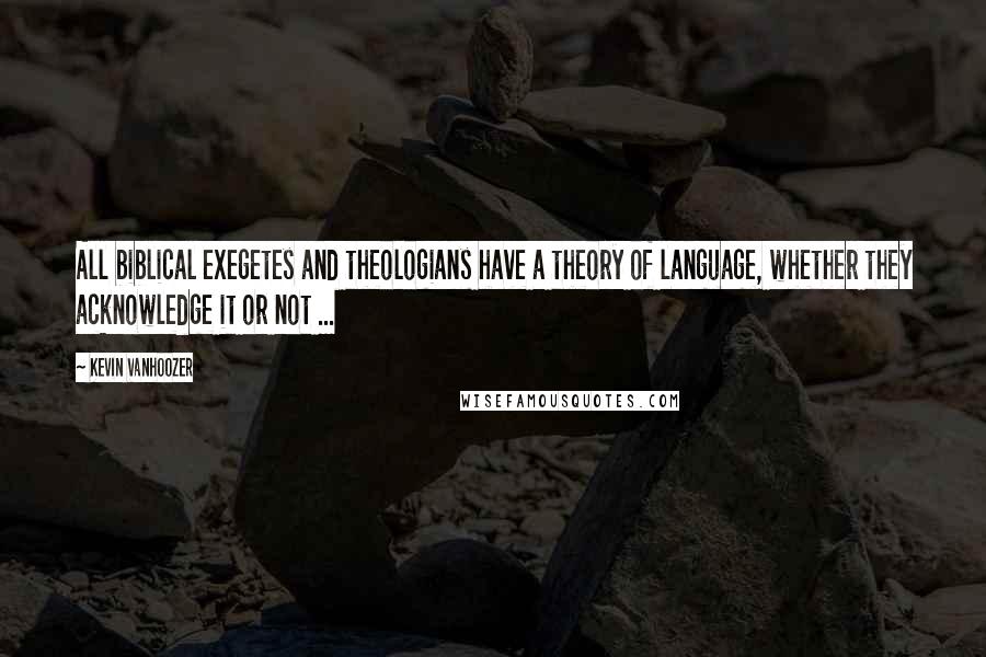 Kevin Vanhoozer Quotes: All biblical exegetes and theologians have a theory of language, whether they acknowledge it or not ...