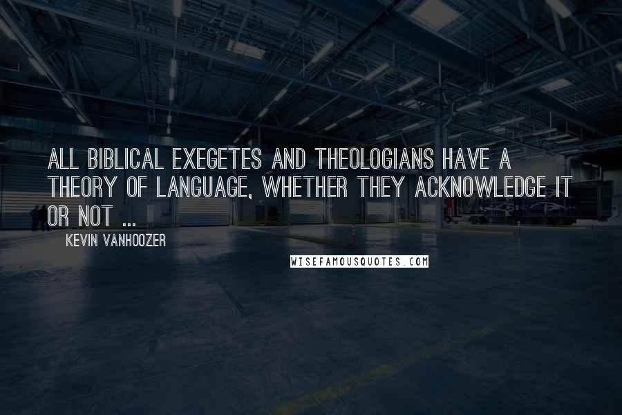 Kevin Vanhoozer Quotes: All biblical exegetes and theologians have a theory of language, whether they acknowledge it or not ...