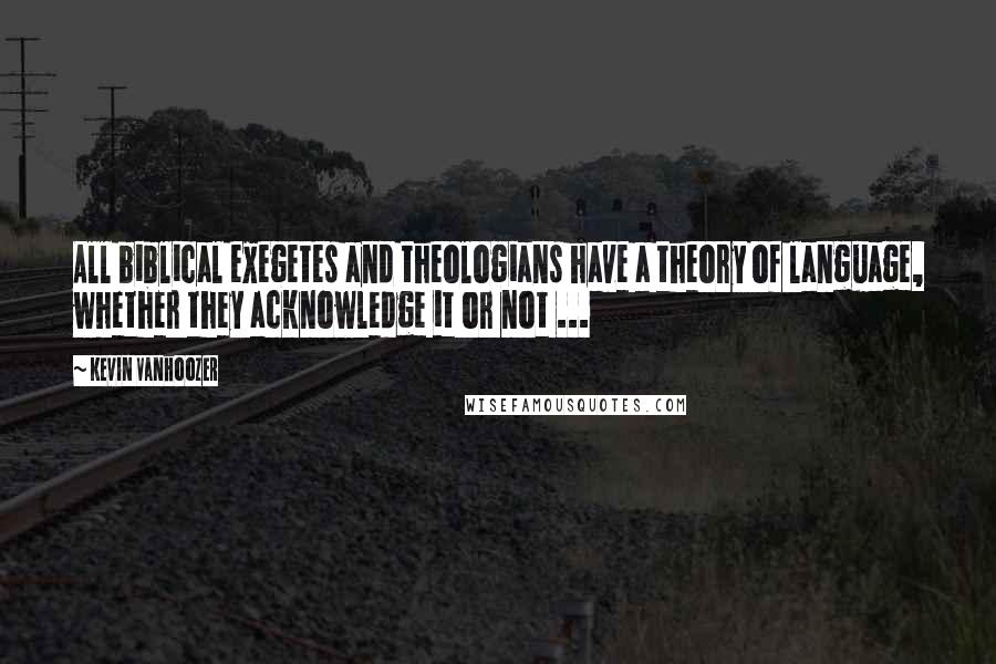 Kevin Vanhoozer Quotes: All biblical exegetes and theologians have a theory of language, whether they acknowledge it or not ...