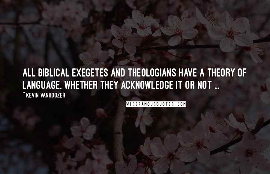 Kevin Vanhoozer Quotes: All biblical exegetes and theologians have a theory of language, whether they acknowledge it or not ...