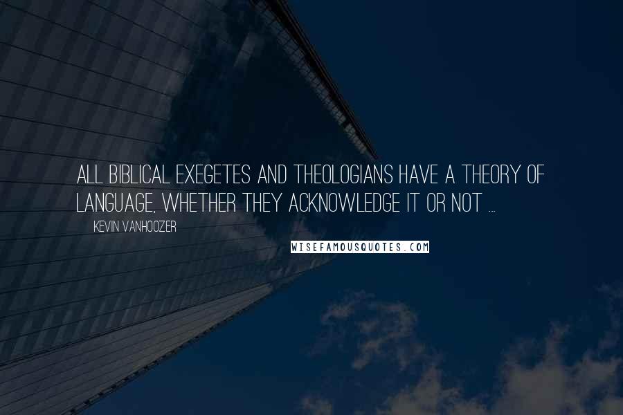 Kevin Vanhoozer Quotes: All biblical exegetes and theologians have a theory of language, whether they acknowledge it or not ...