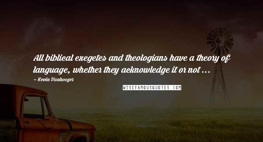 Kevin Vanhoozer Quotes: All biblical exegetes and theologians have a theory of language, whether they acknowledge it or not ...