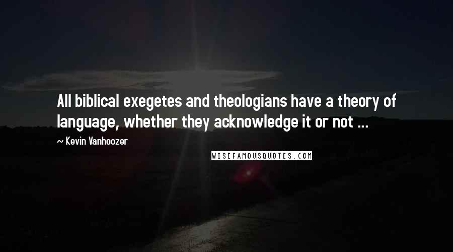 Kevin Vanhoozer Quotes: All biblical exegetes and theologians have a theory of language, whether they acknowledge it or not ...