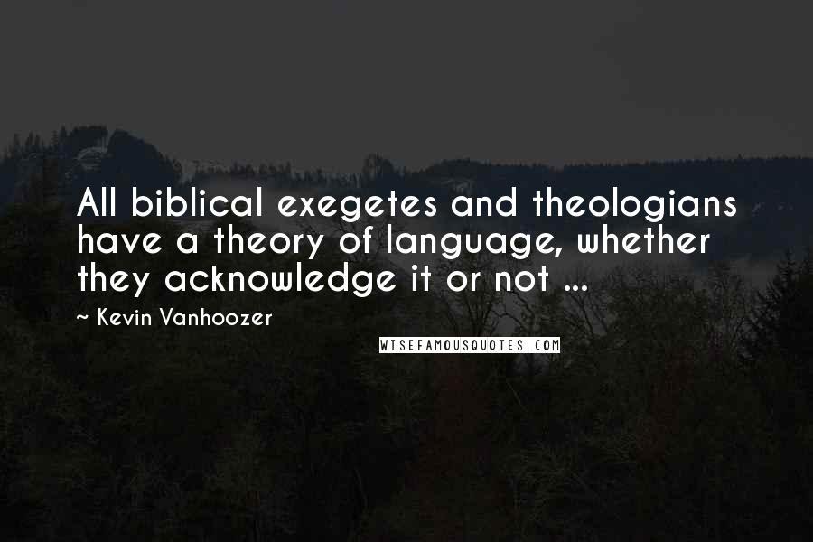 Kevin Vanhoozer Quotes: All biblical exegetes and theologians have a theory of language, whether they acknowledge it or not ...