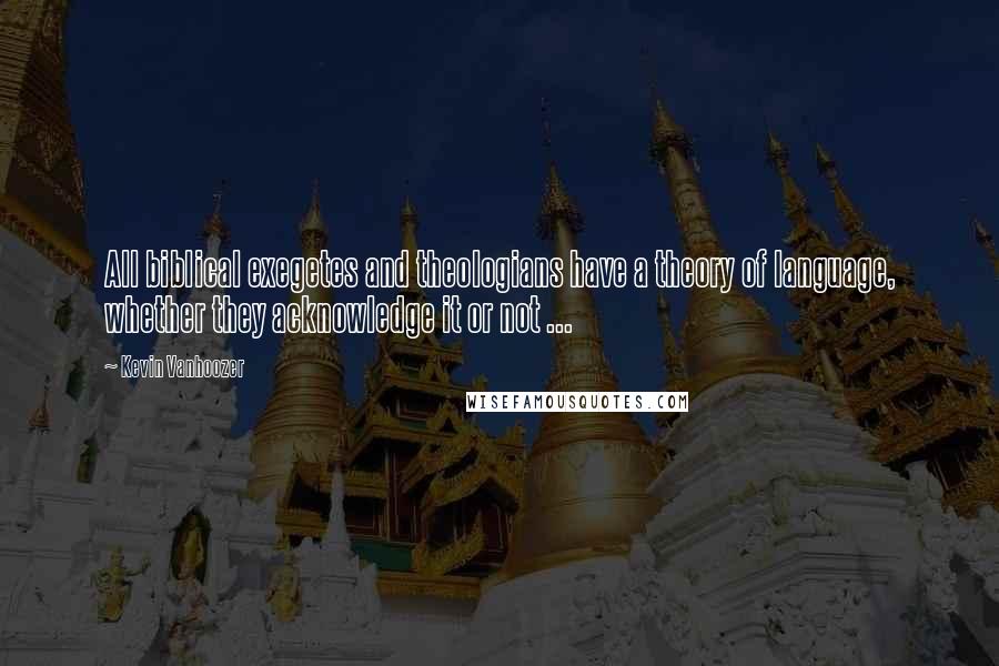 Kevin Vanhoozer Quotes: All biblical exegetes and theologians have a theory of language, whether they acknowledge it or not ...