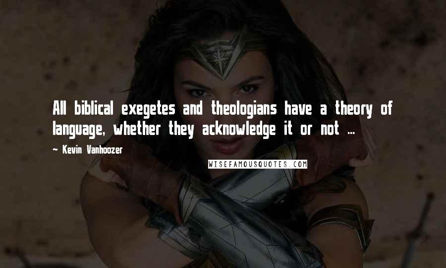 Kevin Vanhoozer Quotes: All biblical exegetes and theologians have a theory of language, whether they acknowledge it or not ...