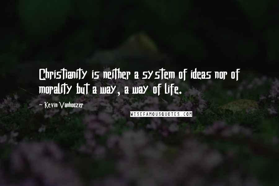 Kevin Vanhoozer Quotes: Christianity is neither a system of ideas nor of morality but a way, a way of life.