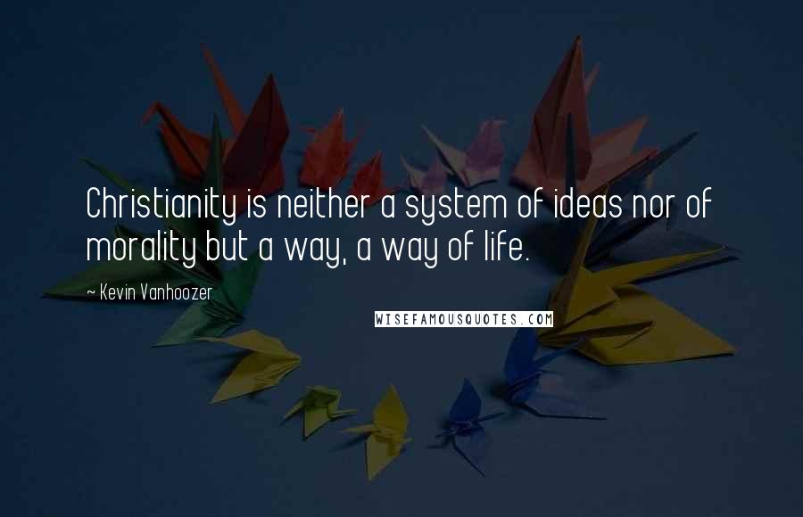 Kevin Vanhoozer Quotes: Christianity is neither a system of ideas nor of morality but a way, a way of life.