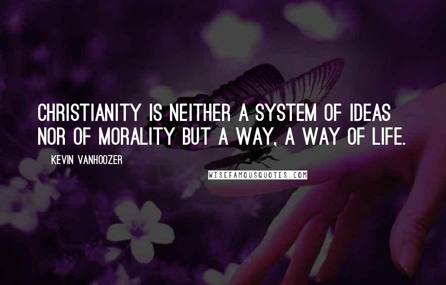 Kevin Vanhoozer Quotes: Christianity is neither a system of ideas nor of morality but a way, a way of life.