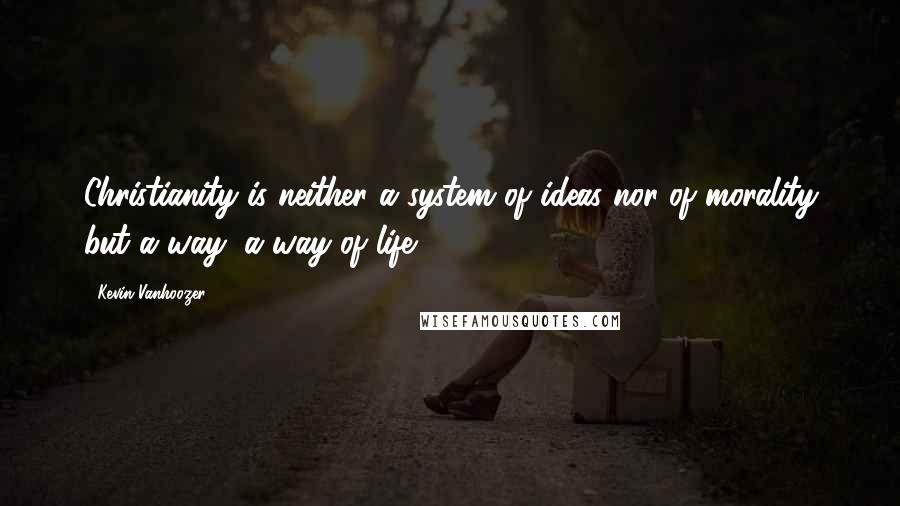 Kevin Vanhoozer Quotes: Christianity is neither a system of ideas nor of morality but a way, a way of life.