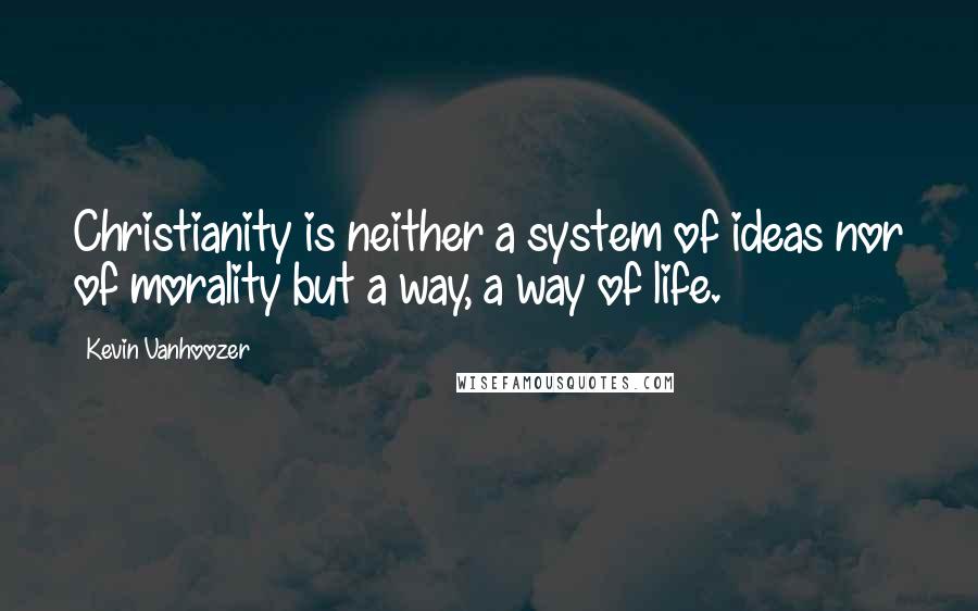 Kevin Vanhoozer Quotes: Christianity is neither a system of ideas nor of morality but a way, a way of life.