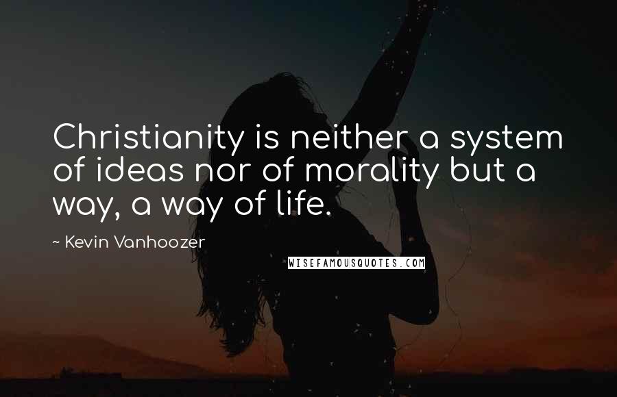 Kevin Vanhoozer Quotes: Christianity is neither a system of ideas nor of morality but a way, a way of life.