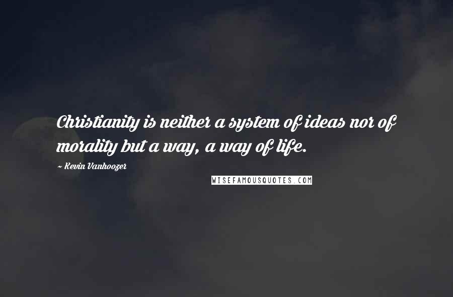 Kevin Vanhoozer Quotes: Christianity is neither a system of ideas nor of morality but a way, a way of life.