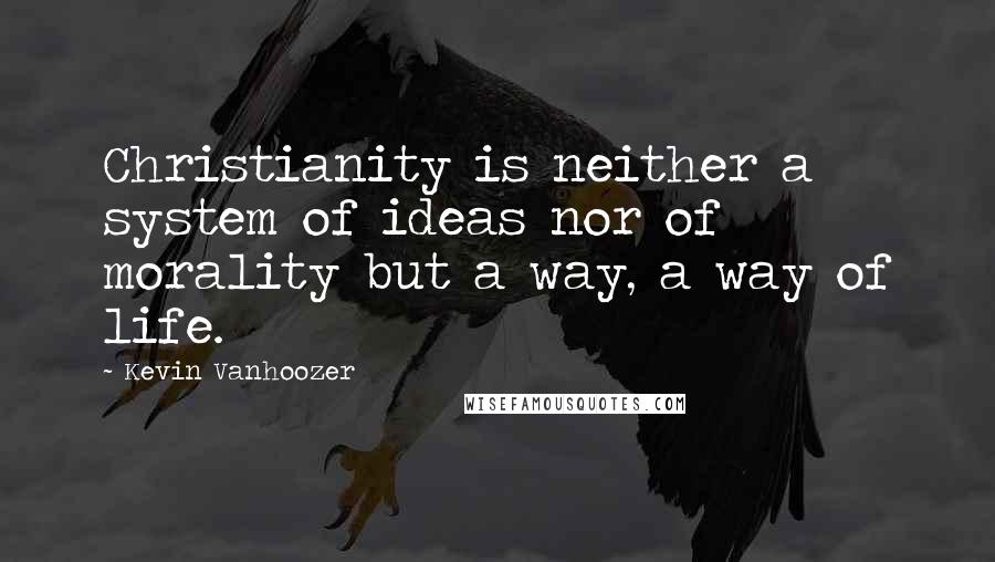 Kevin Vanhoozer Quotes: Christianity is neither a system of ideas nor of morality but a way, a way of life.