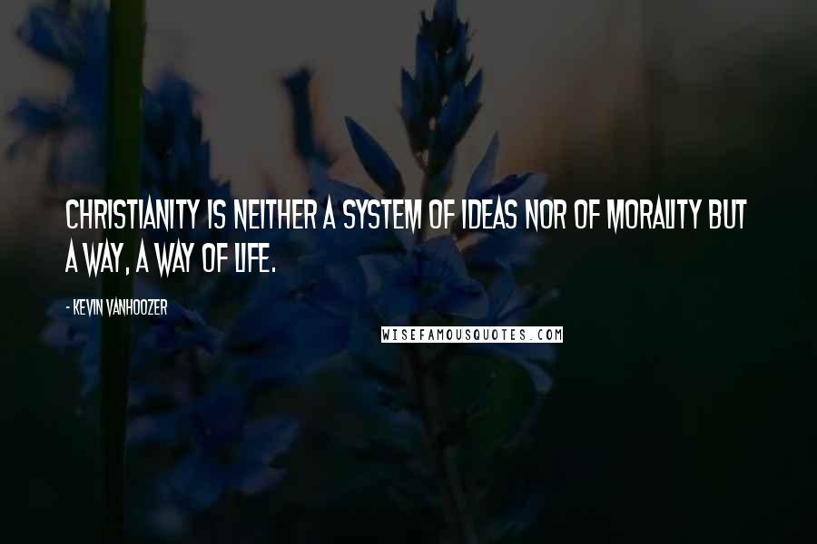 Kevin Vanhoozer Quotes: Christianity is neither a system of ideas nor of morality but a way, a way of life.