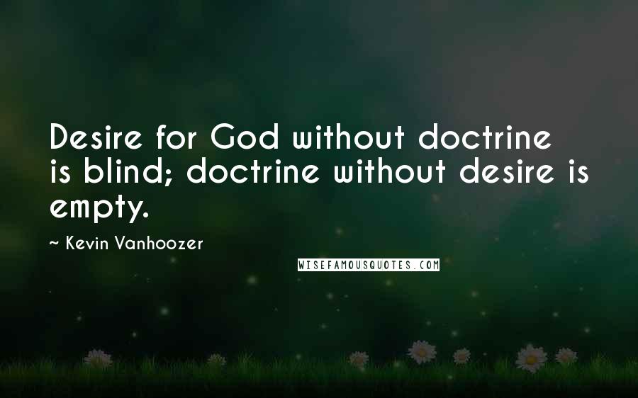 Kevin Vanhoozer Quotes: Desire for God without doctrine is blind; doctrine without desire is empty.