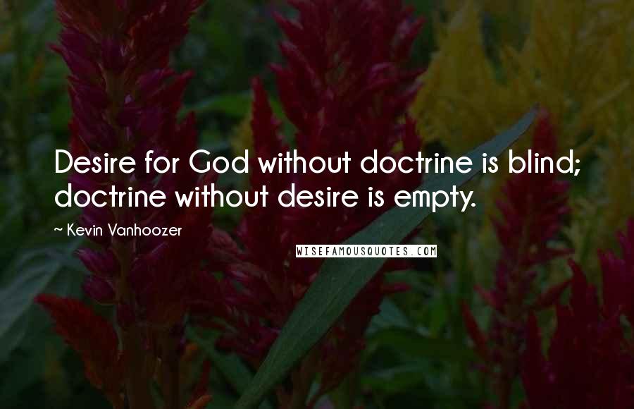 Kevin Vanhoozer Quotes: Desire for God without doctrine is blind; doctrine without desire is empty.