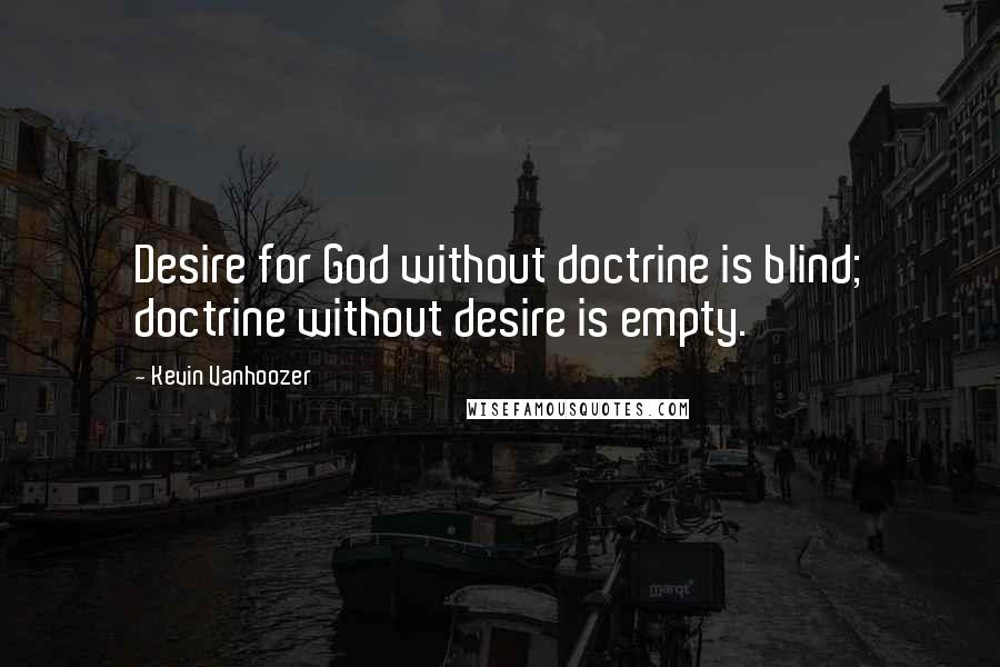 Kevin Vanhoozer Quotes: Desire for God without doctrine is blind; doctrine without desire is empty.