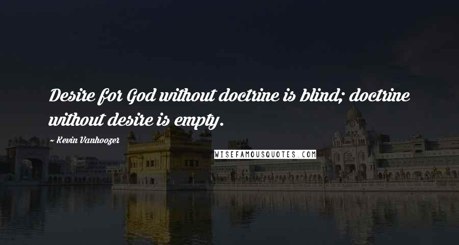 Kevin Vanhoozer Quotes: Desire for God without doctrine is blind; doctrine without desire is empty.